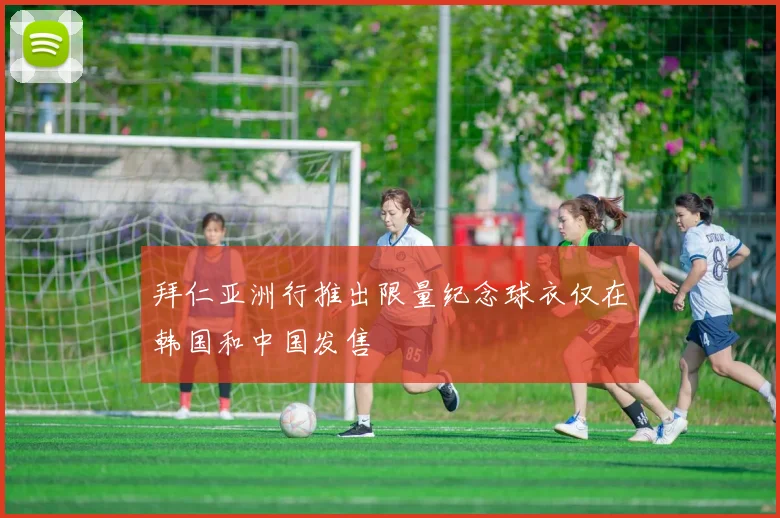 拜仁亚洲行推出限量纪念球衣仅在韩国和中国发售