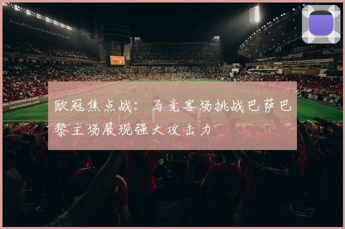 欧冠焦点战：马竞客场挑战巴萨巴黎主场展现强大攻击力