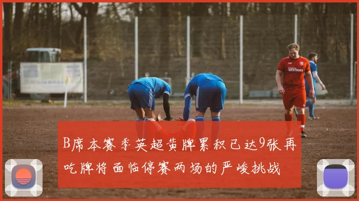 B席本赛季英超黄牌累积已达9张再吃牌将面临停赛两场的严峻挑战