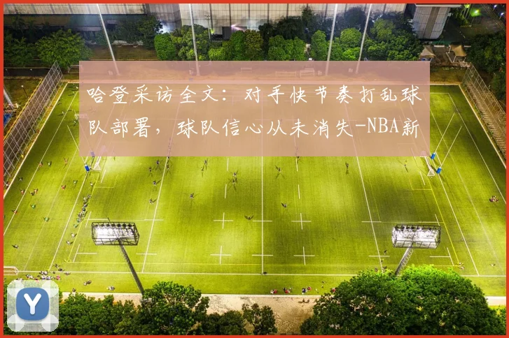 哈登采访全文：对手快节奏打乱球队部署，球队信心从未消失-NBA新闻