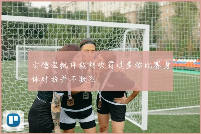 古德温批评裁判吹罚过多称比赛身体对抗并不激烈