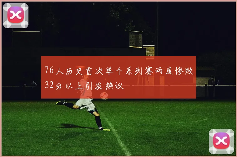 76人历史首次单个系列赛两度惨败32分以上引发热议