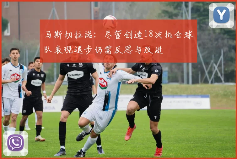 马斯切拉诺：尽管创造18次机会球队表现退步仍需反思与改进