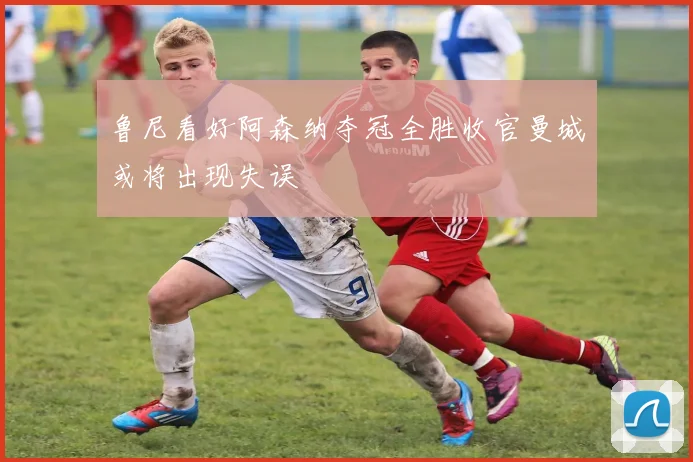 鲁尼看好阿森纳夺冠全胜收官曼城或将出现失误