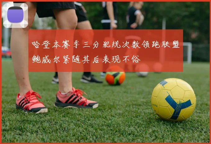 哈登本赛季三分犯规次数领跑联盟鲍威尔紧随其后表现不俗