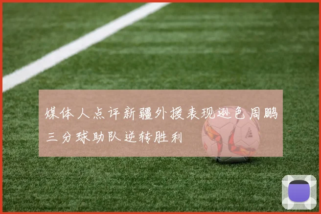 媒体人点评新疆外援表现逊色周鹏三分球助队逆转胜利