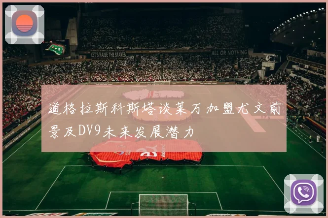 道格拉斯科斯塔谈莱万加盟尤文前景及DV9未来发展潜力