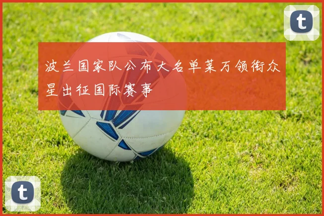 波兰国家队公布大名单莱万领衔众星出征国际赛事