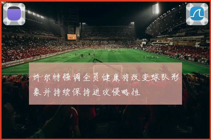 许尔特强调全员健康将改变球队形象并持续保持进攻侵略性