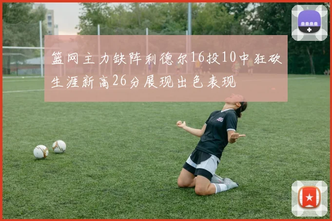 篮网主力缺阵利德尔16投10中狂砍生涯新高26分展现出色表现