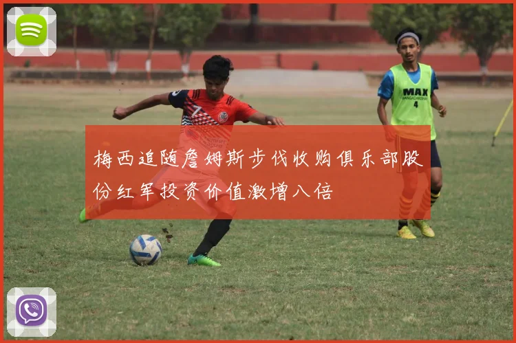 梅西追随詹姆斯步伐收购俱乐部股份红军投资价值激增八倍