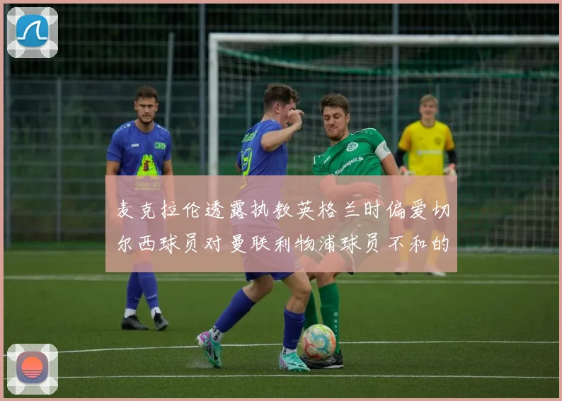 麦克拉伦透露执教英格兰时偏爱切尔西球员对曼联利物浦球员不和的看法