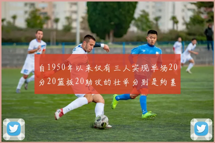 自1950年以来仅有三人实现单场20分20篮板20助攻的壮举分别是约基奇威少和张伯伦