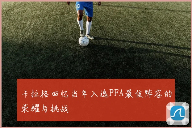 卡拉格回忆当年入选PFA最佳阵容的荣耀与挑战