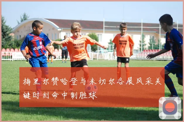 梅里尔赞哈登与米切尔各展风采关键时刻命中制胜球
