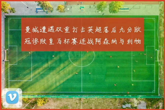 曼城遭遇双重打击英超落后九分欧冠惨败皇马杯赛连战阿森纳与利物浦